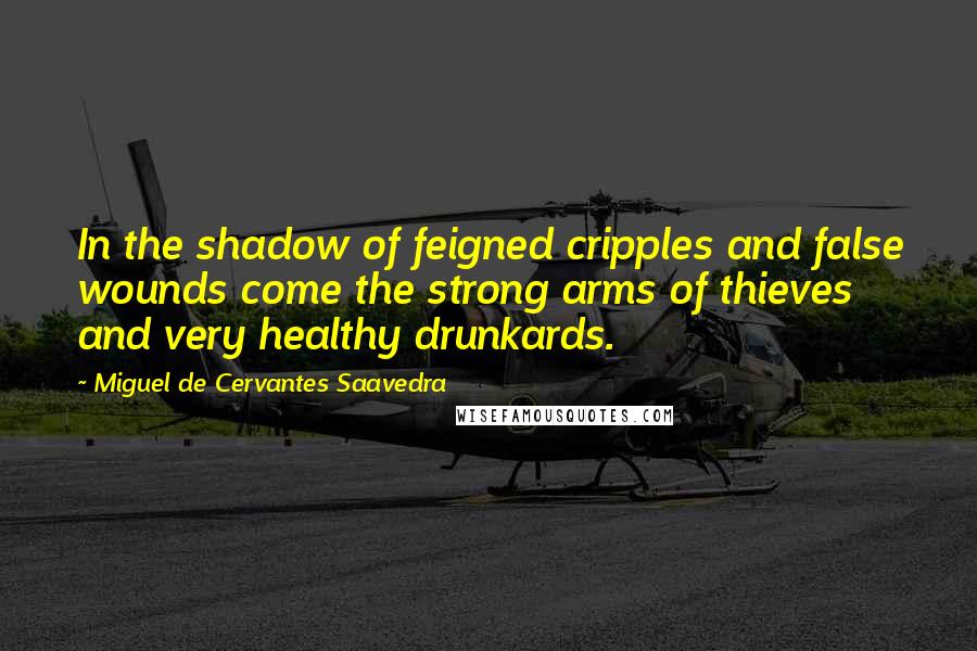 Miguel De Cervantes Saavedra quotes: In the shadow of feigned cripples and false wounds come the strong arms of thieves and very healthy drunkards.