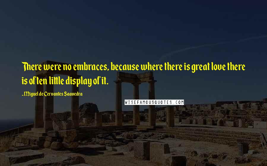 Miguel De Cervantes Saavedra quotes: There were no embraces, because where there is great love there is often little display of it.