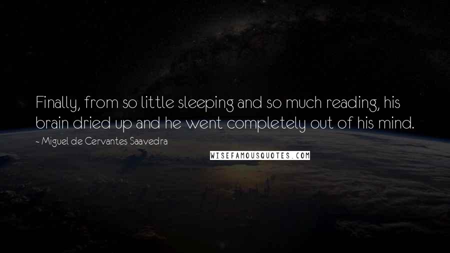 Miguel De Cervantes Saavedra quotes: Finally, from so little sleeping and so much reading, his brain dried up and he went completely out of his mind. Miguel De Cervantes Saavedra quotes: Finally, from so little sleeping and so much reading, his brain dried up and he went completely out of his mind.