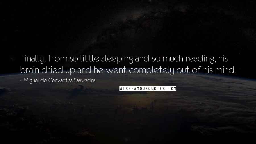 Miguel De Cervantes Saavedra quotes: Finally, from so little sleeping and so much reading, his brain dried up and he went completely out of his mind.