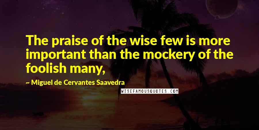 Miguel De Cervantes Saavedra quotes: The praise of the wise few is more important than the mockery of the foolish many,
