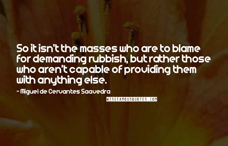 Miguel De Cervantes Saavedra quotes: So it isn't the masses who are to blame for demanding rubbish, but rather those who aren't capable of providing them with anything else.