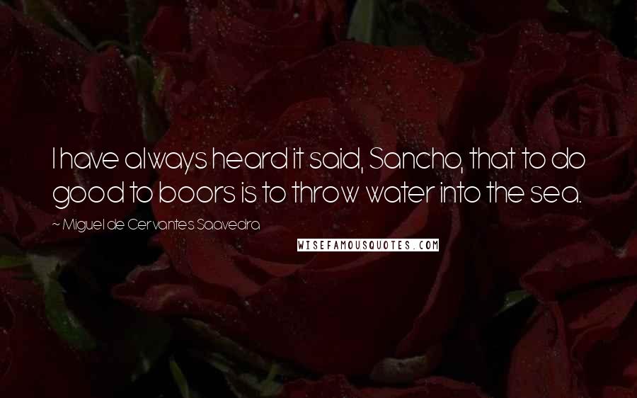 Miguel De Cervantes Saavedra quotes: I have always heard it said, Sancho, that to do good to boors is to throw water into the sea. Miguel De Cervantes Saavedra quotes: I have always heard it said, Sancho, that to do good to boors is to throw water into the sea.