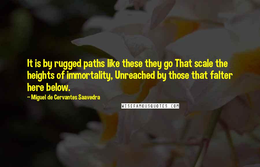 Miguel De Cervantes Saavedra quotes: It is by rugged paths like these they go That scale the heights of immortality, Unreached by those that falter here below.