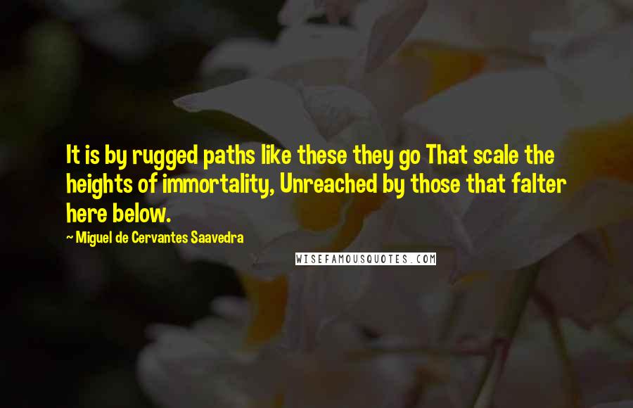Miguel De Cervantes Saavedra quotes: It is by rugged paths like these they go That scale the heights of immortality, Unreached by those that falter here below. Miguel De Cervantes Saavedra quotes: It is by rugged paths like these they go That scale the heights of immortality, Unreached by those that falter here below.