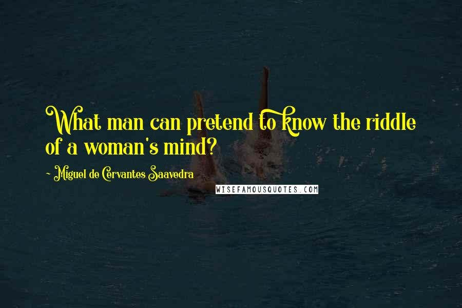 Miguel De Cervantes Saavedra quotes: What man can pretend to know the riddle of a woman's mind?