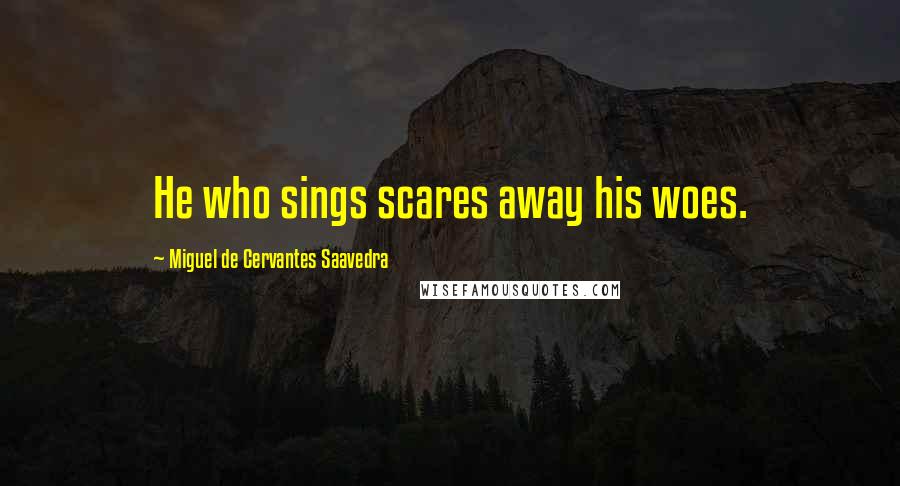 Miguel De Cervantes Saavedra quotes: He who sings scares away his woes. Miguel De Cervantes Saavedra quotes: He who sings scares away his woes.
