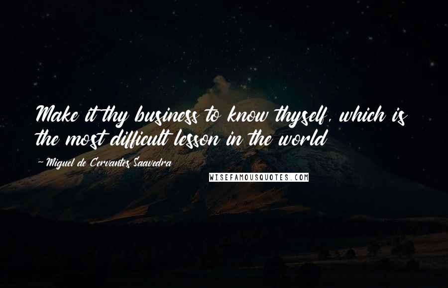 Miguel De Cervantes Saavedra quotes: Make it thy business to know thyself, which is the most difficult lesson in the world
