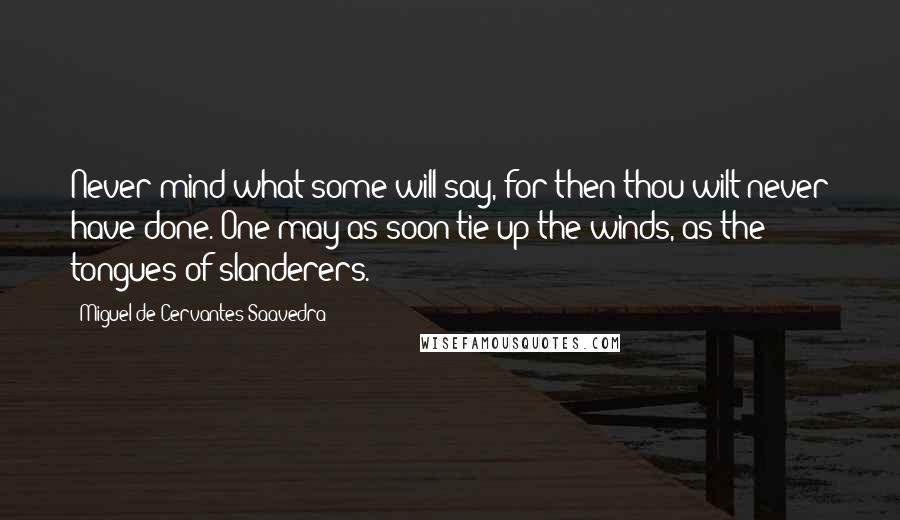 Miguel De Cervantes Saavedra quotes: Never mind what some will say, for then thou wilt never have done. One may as soon tie up the winds, as the tongues of slanderers.