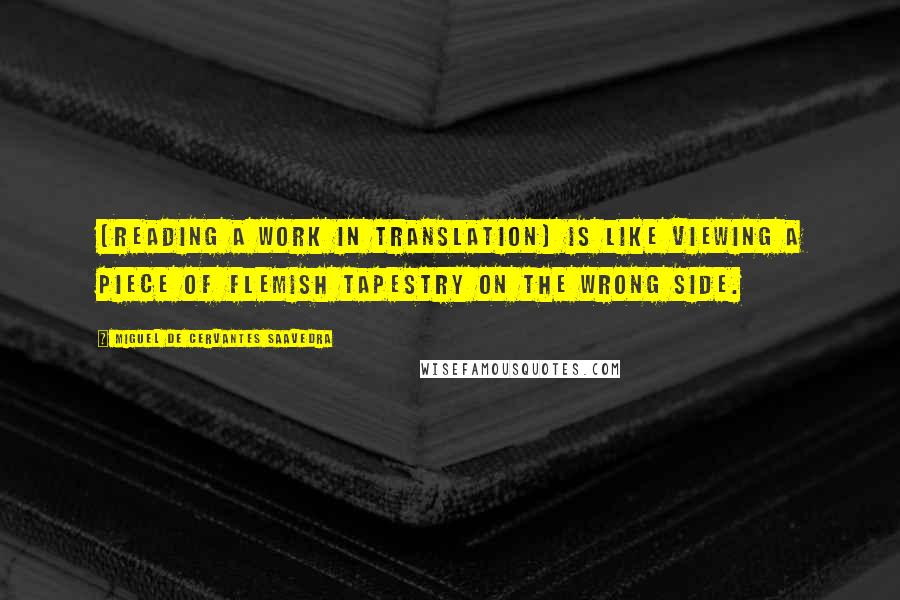 Miguel De Cervantes Saavedra quotes: [reading a work in translation] is like viewing a piece of Flemish tapestry on the wrong side.