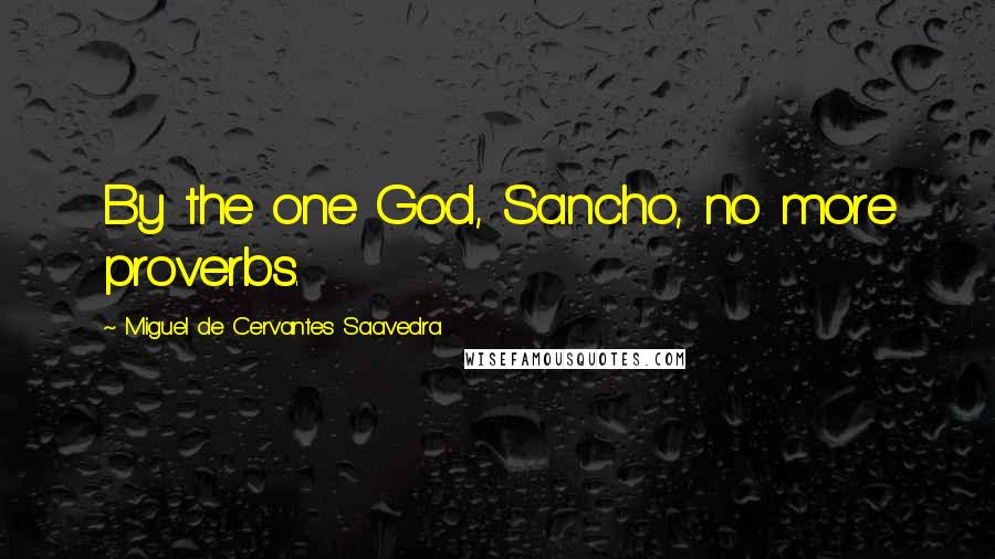 Miguel De Cervantes Saavedra quotes: By the one God, Sancho, no more proverbs.