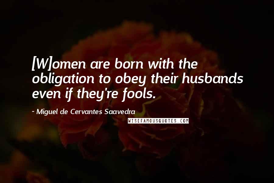 Miguel De Cervantes Saavedra quotes: [W]omen are born with the obligation to obey their husbands even if they're fools.
