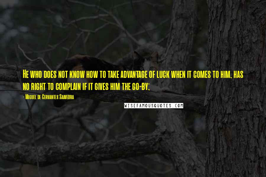 Miguel De Cervantes Saavedra quotes: He who does not know how to take advantage of luck when it comes to him, has no right to complain if it gives him the go-by; Miguel De Cervantes Saavedra quotes: He who does not know how to take advantage of luck when it comes to him, has no right to complain if it gives him the go-by;