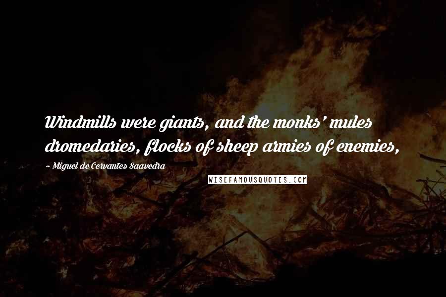 Miguel De Cervantes Saavedra quotes: Windmills were giants, and the monks' mules dromedaries, flocks of sheep armies of enemies,