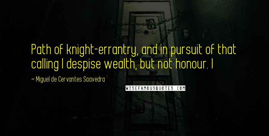 Miguel De Cervantes Saavedra quotes: Path of knight-errantry, and in pursuit of that calling I despise wealth, but not honour. I Miguel De Cervantes Saavedra quotes: Path of knight-errantry, and in pursuit of that calling I despise wealth, but not honour. I