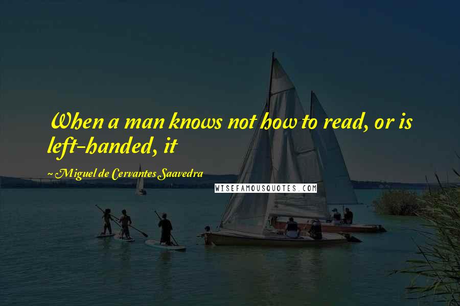 Miguel De Cervantes Saavedra quotes: When a man knows not how to read, or is left-handed, it Miguel De Cervantes Saavedra quotes: When a man knows not how to read, or is left-handed, it