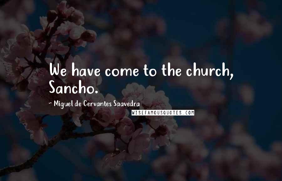 Miguel De Cervantes Saavedra quotes: We have come to the church, Sancho. Miguel De Cervantes Saavedra quotes: We have come to the church, Sancho.