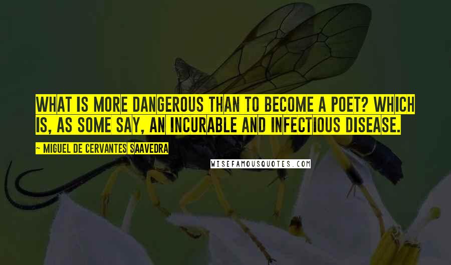 Miguel De Cervantes Saavedra quotes: What is more dangerous than to become a poet? which is, as some say, an incurable and infectious disease. Miguel De Cervantes Saavedra quotes: What is more dangerous than to become a poet? which is, as some say, an incurable and infectious disease.