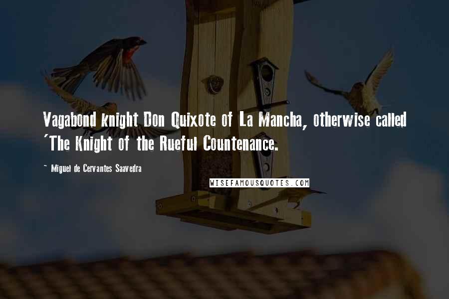 Miguel De Cervantes Saavedra quotes: Vagabond knight Don Quixote of La Mancha, otherwise called 'The Knight of the Rueful Countenance.