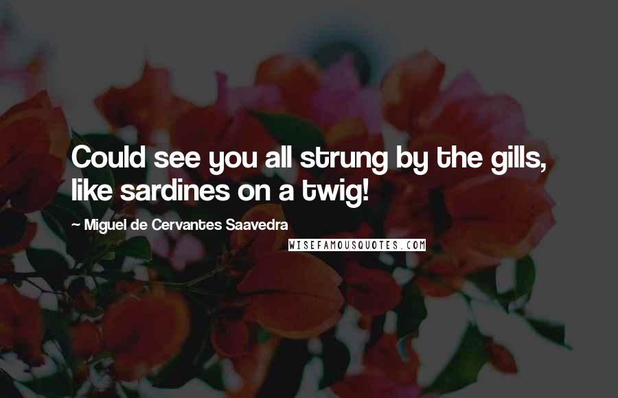 Miguel De Cervantes Saavedra quotes: Could see you all strung by the gills, like sardines on a twig! Miguel De Cervantes Saavedra quotes: Could see you all strung by the gills, like sardines on a twig!