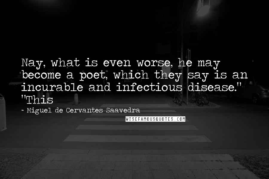 Miguel De Cervantes Saavedra quotes: Nay, what is even worse, he may become a poet, which they say is an incurable and infectious disease." "This Miguel De Cervantes Saavedra quotes: Nay, what is even worse, he may become a poet, which they say is an incurable and infectious disease." "This
