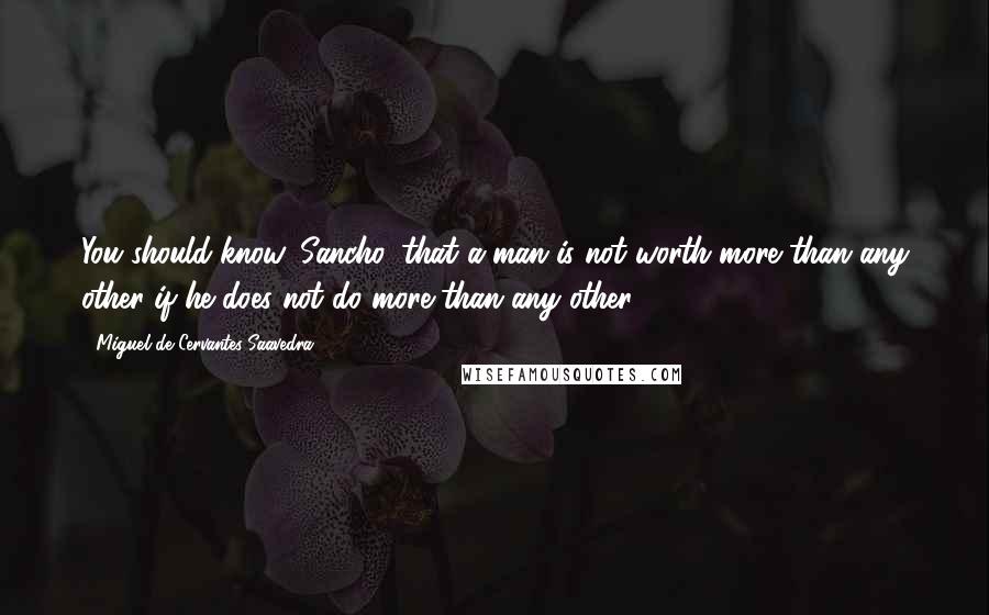 Miguel De Cervantes Saavedra quotes: You should know, Sancho, that a man is not worth more than any other if he does not do more than any other. Miguel De Cervantes Saavedra quotes: You should know, Sancho, that a man is not worth more than any other if he does not do more than any other.