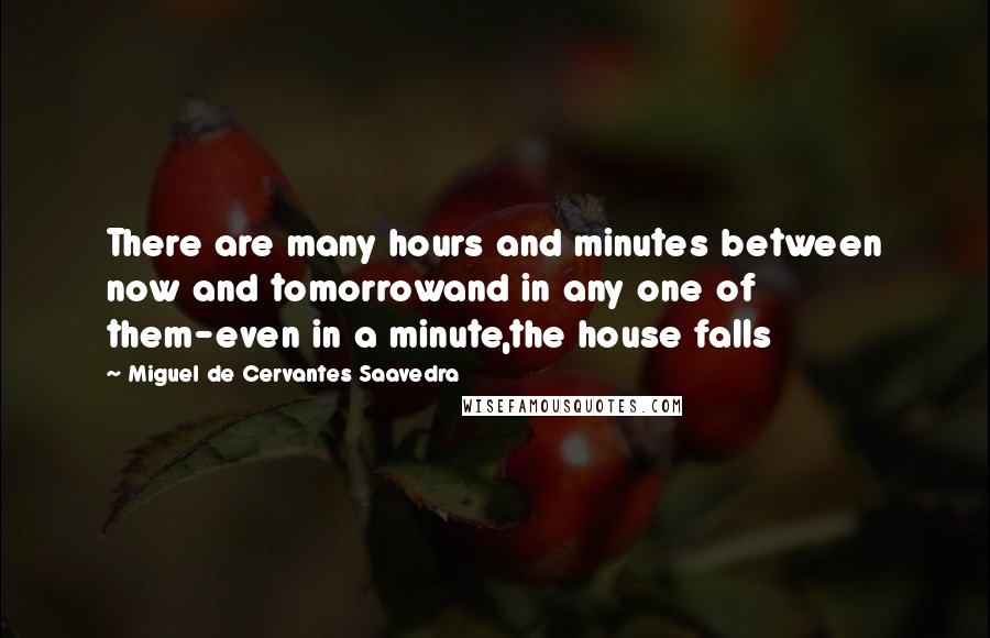 Miguel De Cervantes Saavedra quotes: There are many hours and minutes between now and tomorrowand in any one of them-even in a minute,the house falls