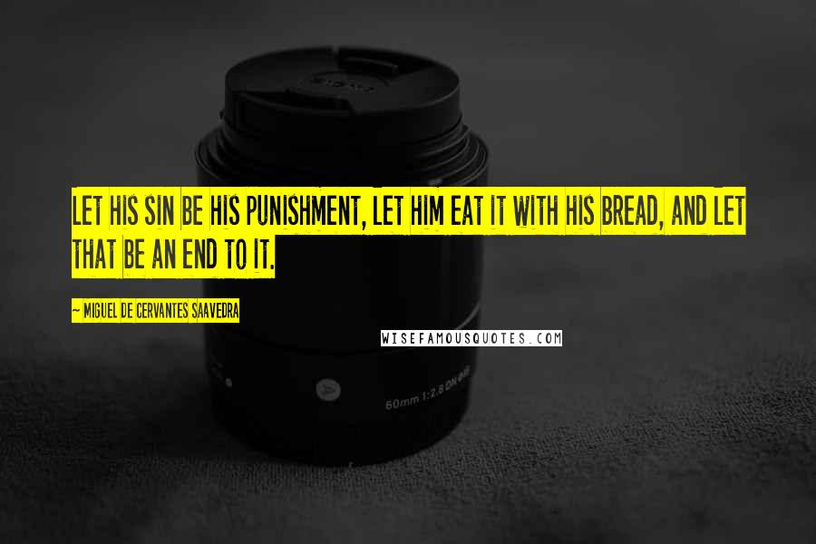 Miguel De Cervantes Saavedra quotes: Let his sin be his punishment, let him eat it with his bread, and let that be an end to it. Miguel De Cervantes Saavedra quotes: Let his sin be his punishment, let him eat it with his bread, and let that be an end to it.