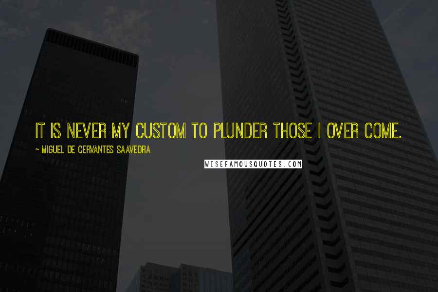 Miguel De Cervantes Saavedra quotes: It is never my custom to plunder those I over come. Miguel De Cervantes Saavedra quotes: It is never my custom to plunder those I over come.