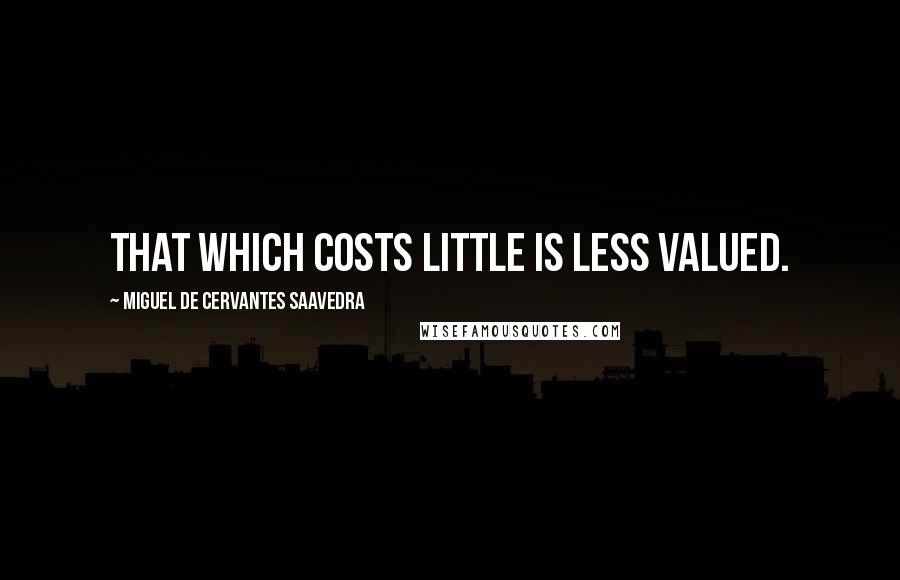 Miguel De Cervantes Saavedra quotes: That which costs little is less valued. Miguel De Cervantes Saavedra quotes: That which costs little is less valued.