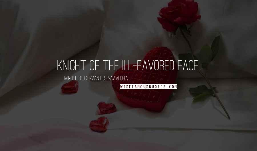 Miguel De Cervantes Saavedra quotes: Knight of the Ill-Favored Face.