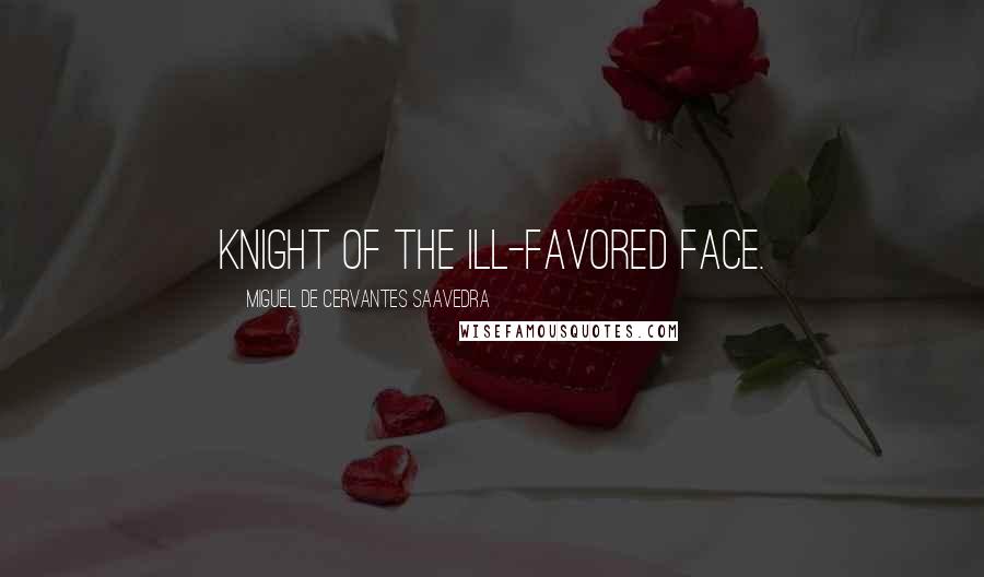 Miguel De Cervantes Saavedra quotes: Knight of the Ill-Favored Face. Miguel De Cervantes Saavedra quotes: Knight of the Ill-Favored Face.