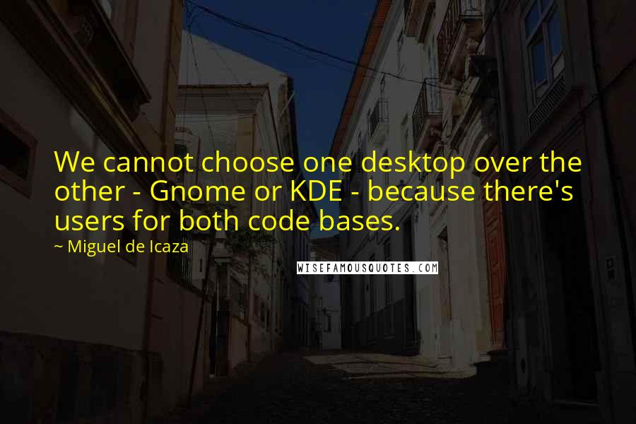 Miguel De Icaza quotes: We cannot choose one desktop over the other - Gnome or KDE - because there's users for both code bases. Miguel De Icaza quotes: We cannot choose one desktop over the other - Gnome or KDE - because there's users for both code bases.