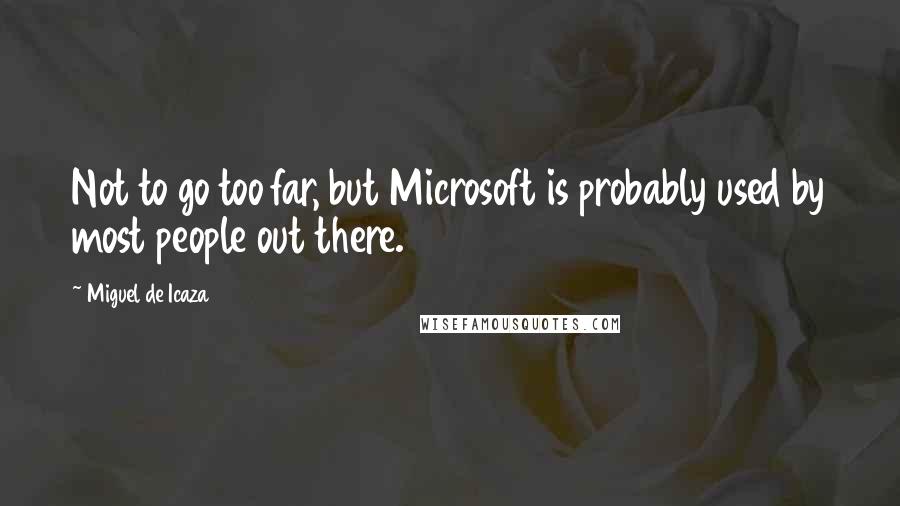 Miguel De Icaza quotes: Not to go too far, but Microsoft is probably used by most people out there.