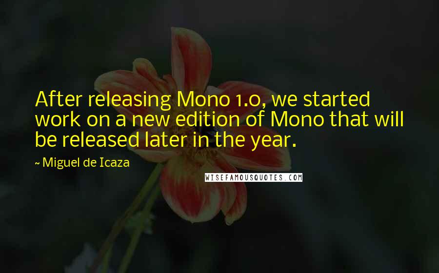 Miguel De Icaza quotes: After releasing Mono 1.0, we started work on a new edition of Mono that will be released later in the year. Miguel De Icaza quotes: After releasing Mono 1.0, we started work on a new edition of Mono that will be released later in the year.