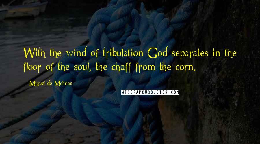 Miguel De Molinos quotes: With the wind of tribulation God separates in the floor of the soul, the chaff from the corn.