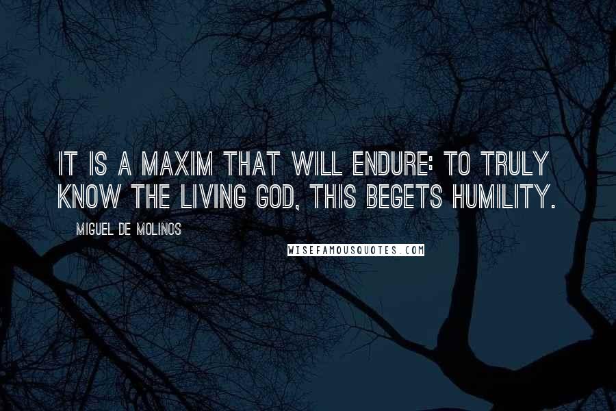 Miguel De Molinos quotes: It is a maxim that will endure: To truly know the living God, this begets humility.