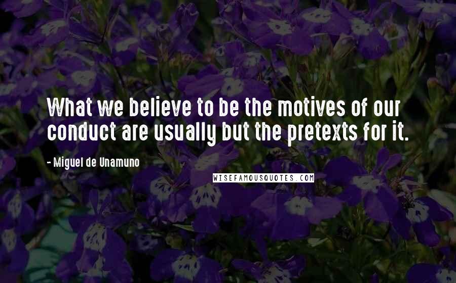 Miguel De Unamuno quotes: What we believe to be the motives of our conduct are usually but the pretexts for it.