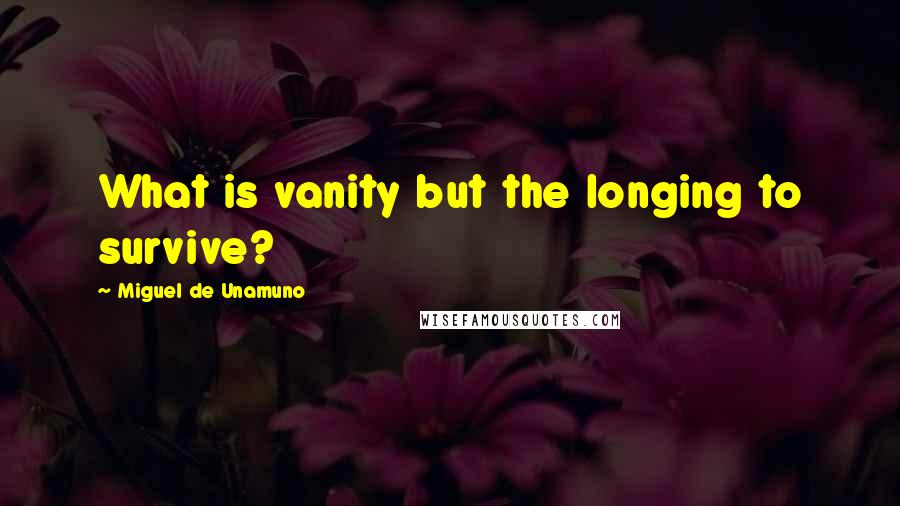 Miguel De Unamuno quotes: What is vanity but the longing to survive?