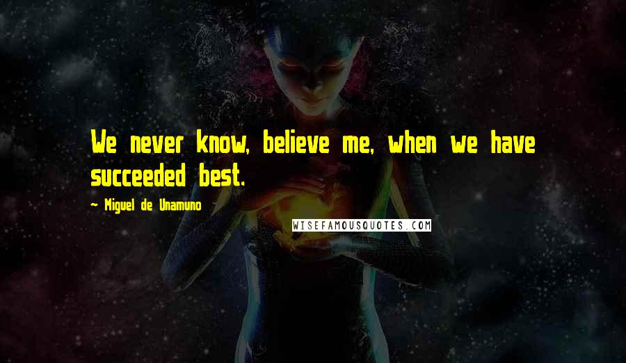 Miguel De Unamuno quotes: We never know, believe me, when we have succeeded best.
