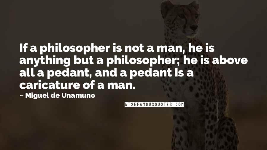 Miguel De Unamuno quotes: If a philosopher is not a man, he is anything but a philosopher; he is above all a pedant, and a pedant is a caricature of a man.