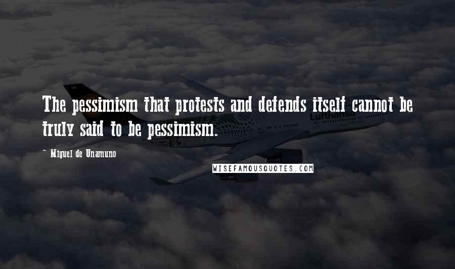 Miguel De Unamuno quotes: The pessimism that protests and defends itself cannot be truly said to be pessimism.