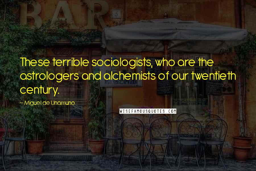 Miguel De Unamuno quotes: These terrible sociologists, who are the astrologers and alchemists of our twentieth century.