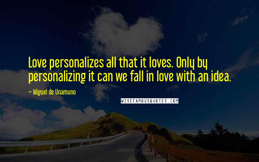 Miguel De Unamuno quotes: Love personalizes all that it loves. Only by personalizing it can we fall in love with an idea.