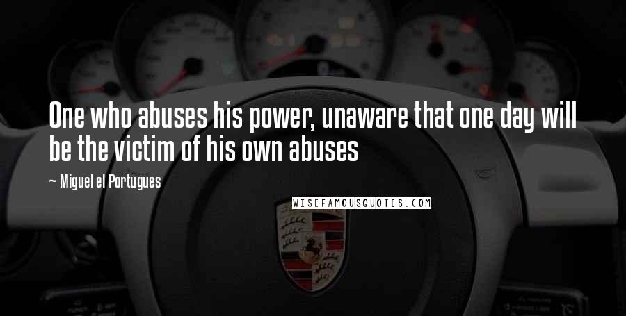 Miguel El Portugues quotes: One who abuses his power, unaware that one day will be the victim of his own abuses