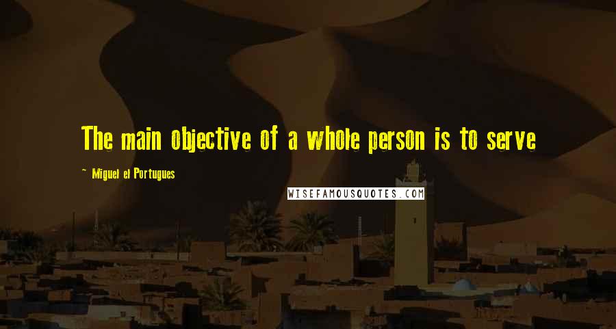 Miguel El Portugues quotes: The main objective of a whole person is to serve