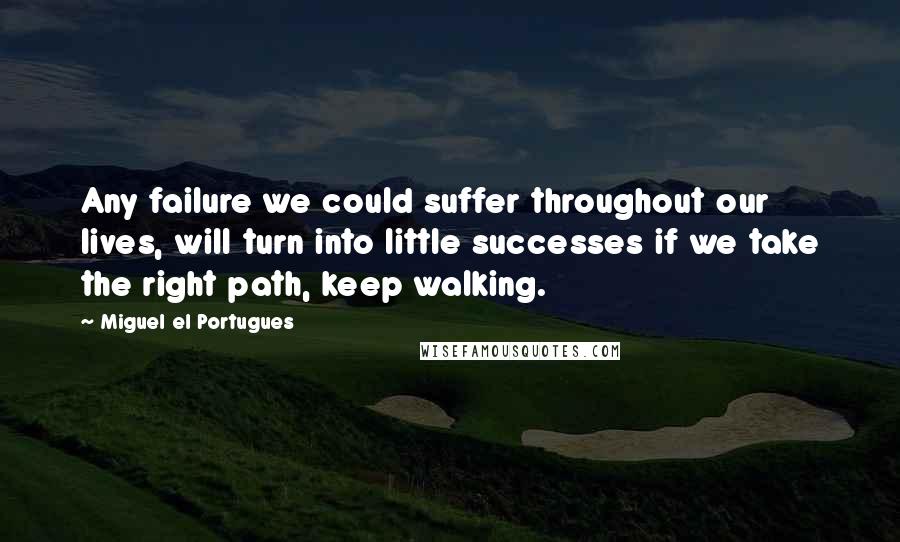 Miguel El Portugues quotes: Any failure we could suffer throughout our lives, will turn into little successes if we take the right path, keep walking.
