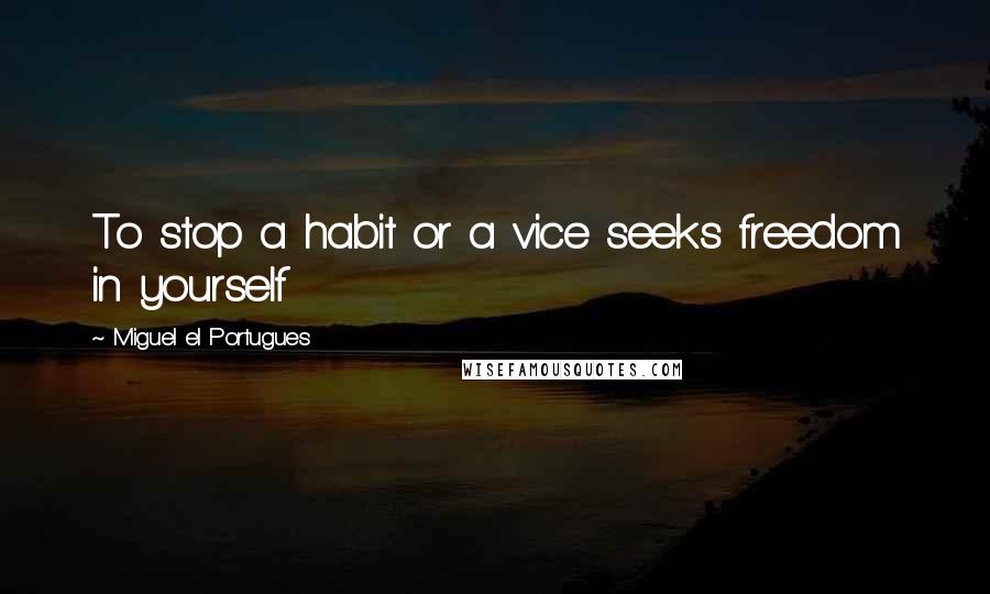 Miguel El Portugues quotes: To stop a habit or a vice seeks freedom in yourself