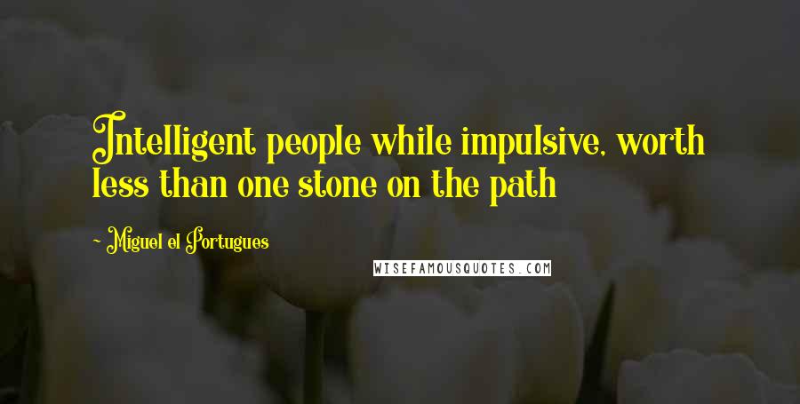 Miguel El Portugues quotes: Intelligent people while impulsive, worth less than one stone on the path