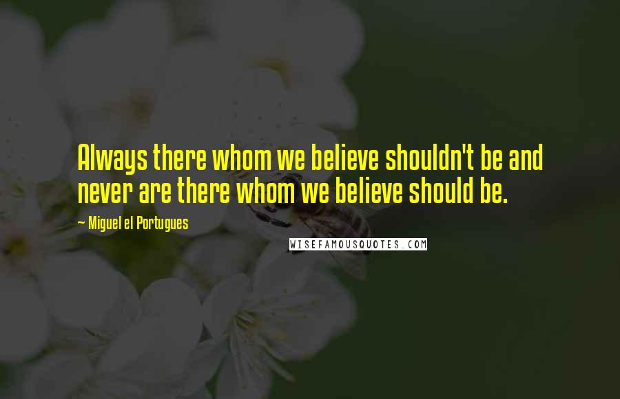 Miguel El Portugues quotes: Always there whom we believe shouldn't be and never are there whom we believe should be.